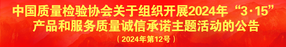 中國質(zhì)量檢驗協(xié)會關(guān)于組織開展2024年“3.15”產(chǎn)品和服務(wù)質(zhì)量誠信承諾主題活動的公告(2024年第12號)